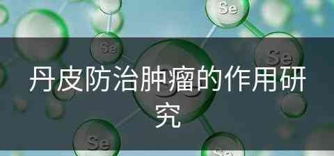 丹皮防治肿瘤的作用研究(丹皮抗肿瘤)